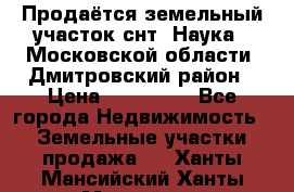 Продаётся земельный участок снт “Наука-1“Московской области, Дмитровский район › Цена ­ 260 000 - Все города Недвижимость » Земельные участки продажа   . Ханты-Мансийский,Ханты-Мансийск г.